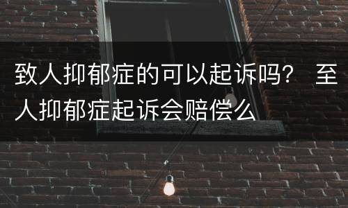 致人抑郁症的可以起诉吗？ 至人抑郁症起诉会赔偿么