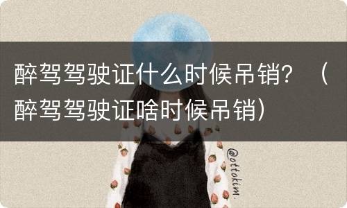 醉驾驾驶证什么时候吊销？（醉驾驾驶证啥时候吊销）