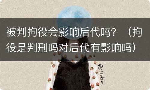 被判拘役会影响后代吗？（拘役是判刑吗对后代有影响吗）