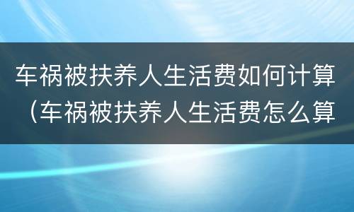 车祸被扶养人生活费如何计算（车祸被扶养人生活费怎么算）