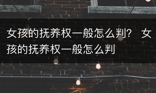 女孩的抚养权一般怎么判？ 女孩的抚养权一般怎么判