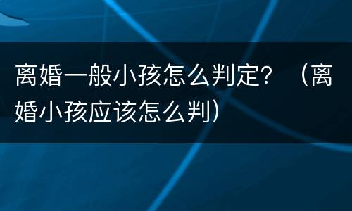离婚一般小孩怎么判定？（离婚小孩应该怎么判）