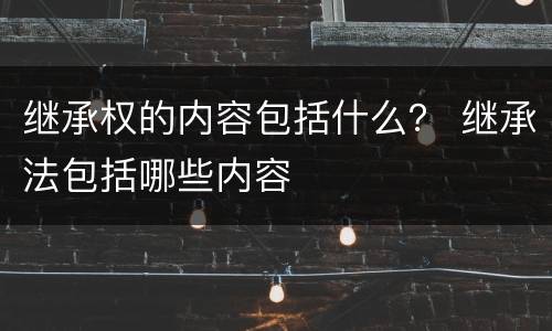 继承权的内容包括什么？ 继承法包括哪些内容
