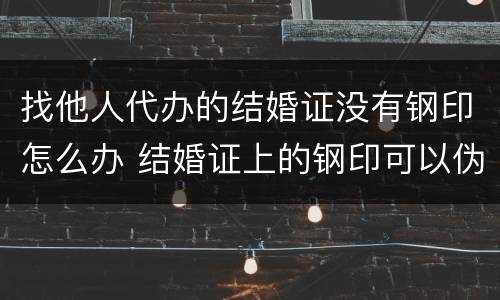 找他人代办的结婚证没有钢印怎么办 结婚证上的钢印可以伪造吗