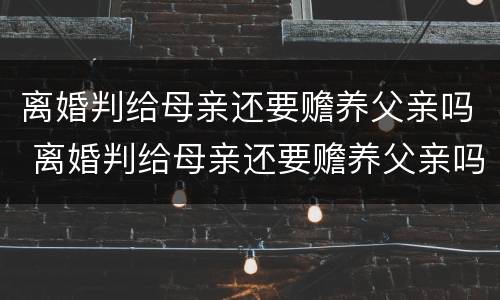 离婚判给母亲还要赡养父亲吗 离婚判给母亲还要赡养父亲吗知乎
