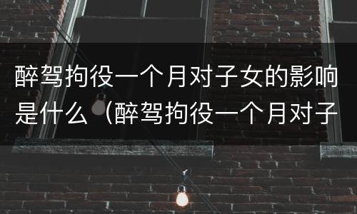醉驾拘役一个月对子女的影响是什么（醉驾拘役一个月对子女的影响是什么呢）