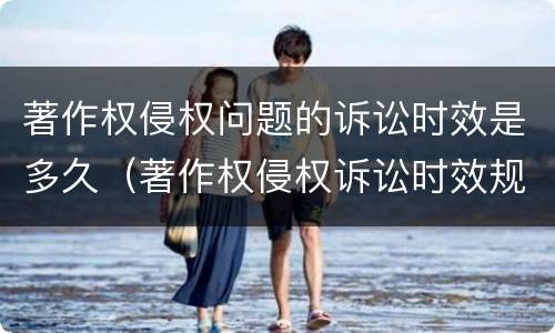 著作权侵权问题的诉讼时效是多久（著作权侵权诉讼时效规定）