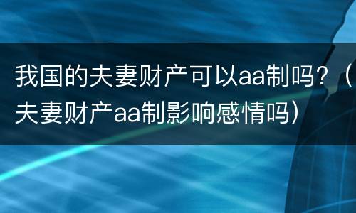 我国的夫妻财产可以aa制吗?（夫妻财产aa制影响感情吗）
