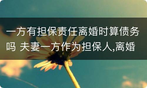 一方有担保责任离婚时算债务吗 夫妻一方作为担保人,离婚后另一方要承担责任吗