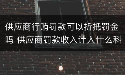 供应商行贿罚款可以折抵罚金吗 供应商罚款收入计入什么科目