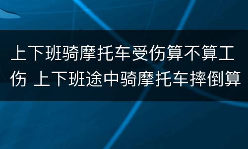 上下班骑摩托车受伤算不算工伤 上下班途中骑摩托车摔倒算工伤吗