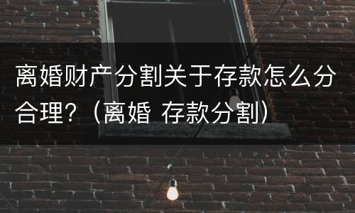 离婚财产分割关于存款怎么分合理?（离婚 存款分割）