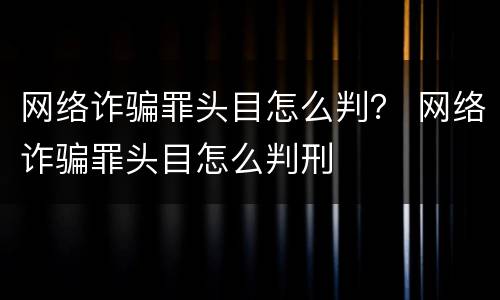 网络诈骗罪头目怎么判？ 网络诈骗罪头目怎么判刑