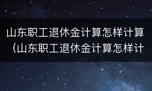 山东职工退休金计算怎样计算（山东职工退休金计算怎样计算的）