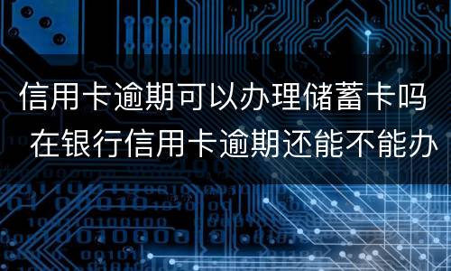 信用卡逾期可以办理储蓄卡吗 在银行信用卡逾期还能不能办储蓄卡