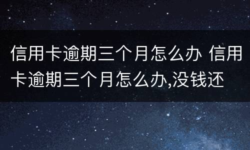 信用卡逾期三个月怎么办 信用卡逾期三个月怎么办,没钱还