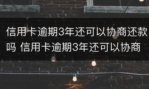 信用卡逾期3年还可以协商还款吗 信用卡逾期3年还可以协商还款吗怎么办