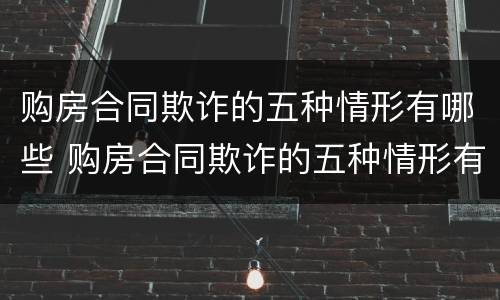 购房合同欺诈的五种情形有哪些 购房合同欺诈的五种情形有哪些呢