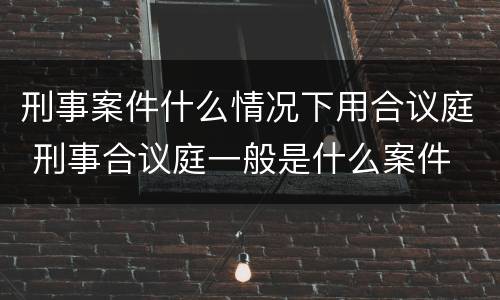 刑事案件什么情况下用合议庭 刑事合议庭一般是什么案件