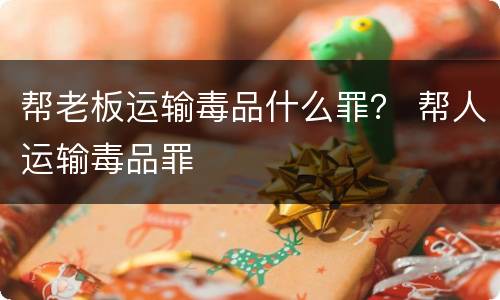 帮老板运输毒品什么罪？ 帮人运输毒品罪