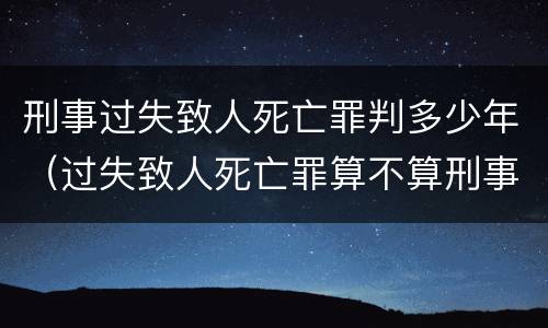 刑事过失致人死亡罪判多少年（过失致人死亡罪算不算刑事案件）