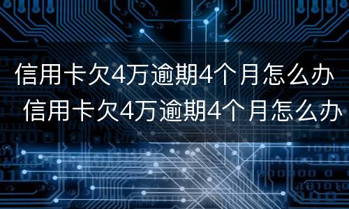 信用卡欠4万逾期4个月怎么办 信用卡欠4万逾期4个月怎么办呢