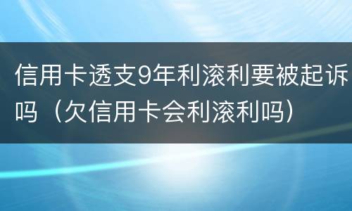 信用卡透支9年利滚利要被起诉吗（欠信用卡会利滚利吗）