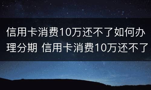 信用卡消费10万还不了如何办理分期 信用卡消费10万还不了如何办理分期还款