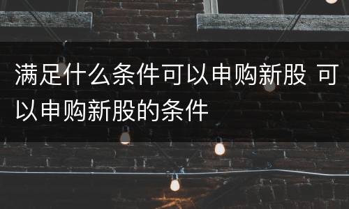 满足什么条件可以申购新股 可以申购新股的条件