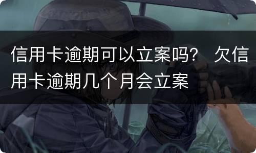 信用卡逾期可以立案吗？ 欠信用卡逾期几个月会立案