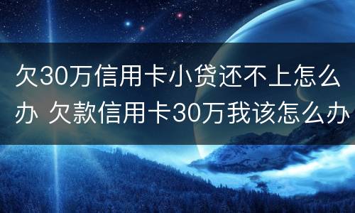 欠30万信用卡小贷还不上怎么办 欠款信用卡30万我该怎么办