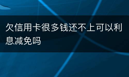 欠信用卡很多钱还不上可以利息减免吗
