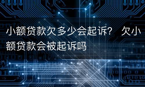 小额贷款欠多少会起诉？ 欠小额贷款会被起诉吗