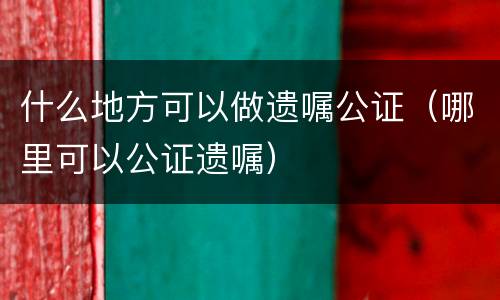 什么地方可以做遗嘱公证（哪里可以公证遗嘱）
