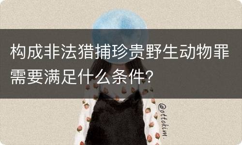 构成非法猎捕珍贵野生动物罪需要满足什么条件？