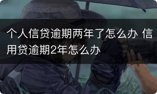 个人信贷逾期两年了怎么办 信用贷逾期2年怎么办