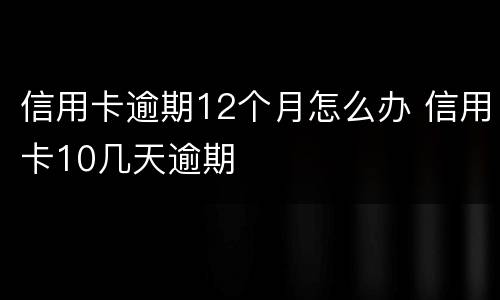 信用卡逾期12个月怎么办 信用卡10几天逾期