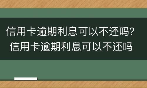 信用卡逾期利息可以不还吗？ 信用卡逾期利息可以不还吗