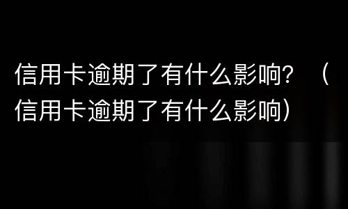 信用卡逾期了有什么影响？（信用卡逾期了有什么影响）
