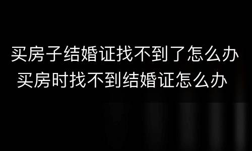 买房子结婚证找不到了怎么办 买房时找不到结婚证怎么办