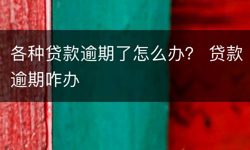 各种贷款逾期了怎么办？ 贷款逾期咋办