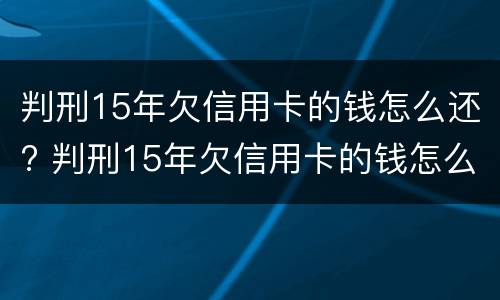判刑15年欠信用卡的钱怎么还? 判刑15年欠信用卡的钱怎么还清