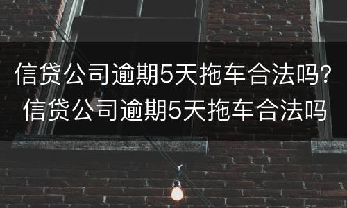 信贷公司逾期5天拖车合法吗？ 信贷公司逾期5天拖车合法吗怎么办