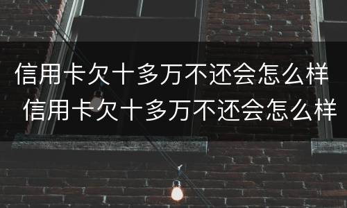 信用卡欠十多万不还会怎么样 信用卡欠十多万不还会怎么样吗
