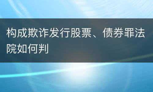 构成欺诈发行股票、债券罪法院如何判
