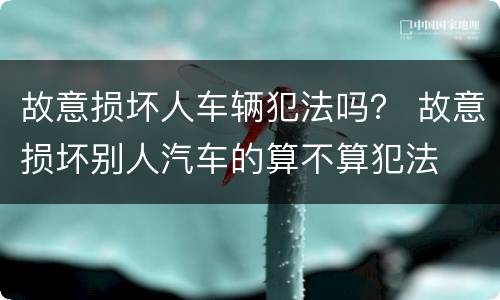 故意损坏人车辆犯法吗？ 故意损坏别人汽车的算不算犯法