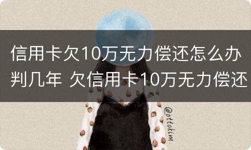 信用卡欠10万无力偿还怎么办判几年 欠信用卡10万无力偿还会被刑拘吗