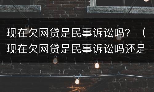 现在欠网贷是民事诉讼吗？（现在欠网贷是民事诉讼吗还是刑事）