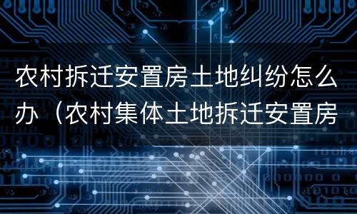 农村拆迁安置房土地纠纷怎么办（农村集体土地拆迁安置房）