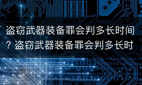 盗窃武器装备罪会判多长时间? 盗窃武器装备罪会判多长时间呢